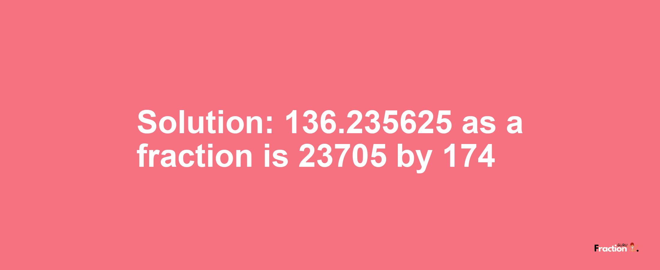 Solution:136.235625 as a fraction is 23705/174